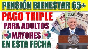 Pensión Bienestar ¡Habrá pago triple para adultos mayores beneficiarios! ¡En esta fecha!