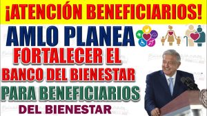 AMLO planea fortalecer el Banco del Bienestar en beneficio del siguiente sexenio.