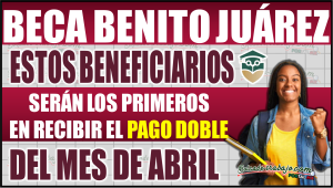 Beca Benito Juárez: Estos beneficiarios recibirán primero el pago doble en abril