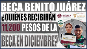 Beca Benito Juárez: ¡Entérate quiénes recibirán el último pago de 11,200 pesos en diciembre!