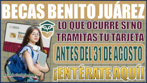 Beca Benito Juárez: ¡Urgente! Lo que ocurre si no tramitas tu tarjeta antes del 31 de agosto