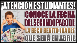 Conoce la fecha estimada del segundo pago de la Beca Benito Juárez en abril