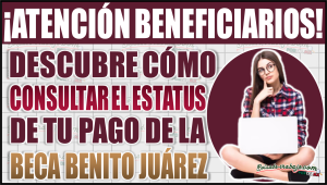 Descubre cómo consultar el estatus de tu pago de la Beca Benito Juárez de forma sencilla