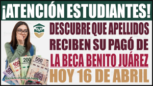 Descubre que apellidos reciben se pagó de la Beca Benito Juárez hoy 16 de abril