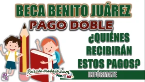 BECA BENITO JUÁREZ| ¿QUIÉNES RECIBEN PAGOS DOBLES DURANTE ESTE MES?