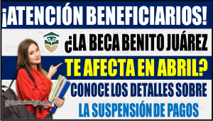 ¿La Beca Benito Juárez te afecta en abril? Conoce los detalles sobre la suspensión de pagos