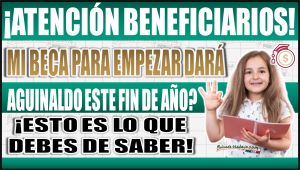 ¿Mi Beca para Empezar dará aguinaldo este fin de año? Aquí te contamos todo lo que necesitas saber