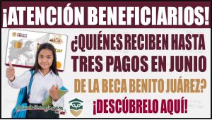 ¿Quiénes recibirán hasta tres pagos de la Beca Benito Juárez en junio?