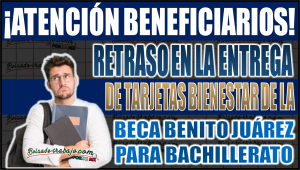 Retrasos en la Entrega de tarjetas Bienestar de la Beca Benito Juárez para Bachillerato