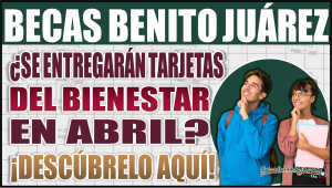 ¿Se entregarán tarjetas de la Beca Benito Juárez en abril? Aquí los detalles