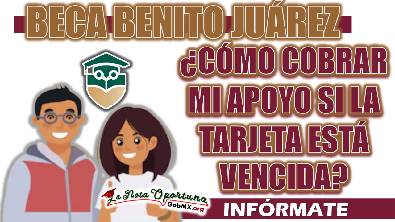 BECA BENITO JUÁREZ| ¿CÓMO COBRAR MI APOYO SI LA TARJETA ESTÁ VENCIDA? 1 BECA BENITO JUÁREZ| ¿CÓMO COBRAR MI APOYO SI LA TARJETA ESTÁ VENCIDA?