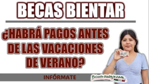 BECAS BIENESTAR| ¿HABRÁ PAGOS ANTES DE LAS VACACIONES DE VERANO?