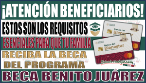 ¡Asegura tu apoyo! Requisitos esenciales para que tu familia reciba la Beca Benito Juárez