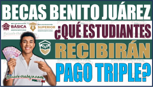 ¡Atención! Descubre quiénes reciben un pago triple de $16,800 con la Beca Benito Juárez