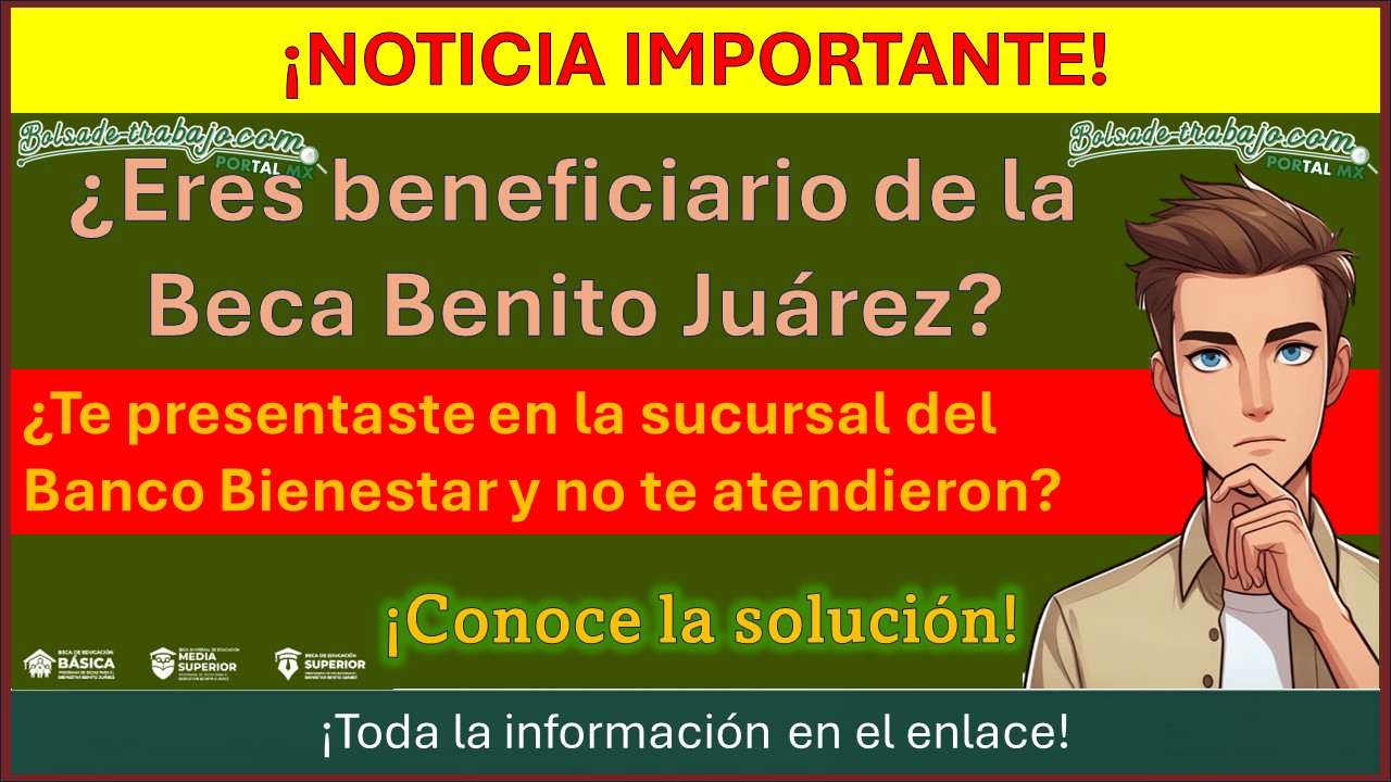 ¡Atención becario de beca Benito Juárez! ¿Te presentaste en la sucursal del Banco Bienestar y no te atendieron? Aquí te presentamos la solución