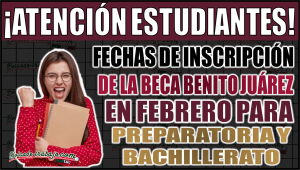 ¡Fechas de inscripción de la Beca Benito Juárez en febrero para prepa y bachillerato!
